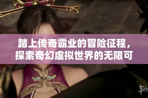 踏上传奇霸业的冒险征程，探索奇幻虚拟世界的无限可能