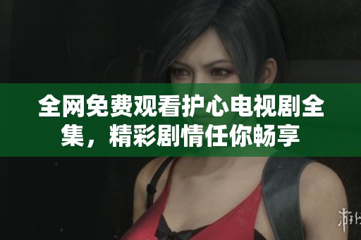 全网免费观看护心电视剧全集，精彩剧情任你畅享