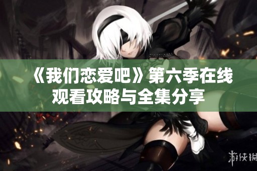 《我们恋爱吧》第六季在线观看攻略与全集分享