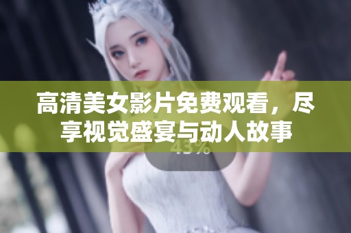 高清美女影片免费观看，尽享视觉盛宴与动人故事