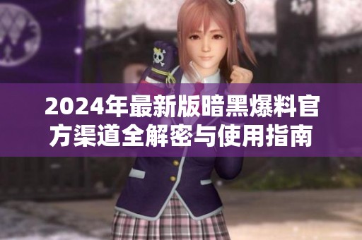 2024年最新版暗黑爆料官方渠道全解密与使用指南