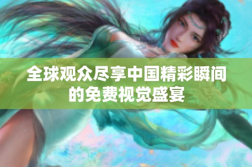 全球观众尽享中国精彩瞬间的免费视觉盛宴
