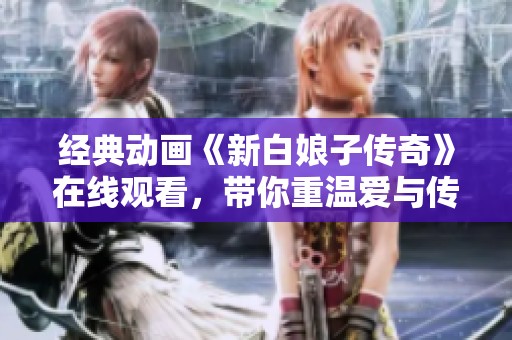 经典动画《新白娘子传奇》在线观看，带你重温爱与传奇的故事