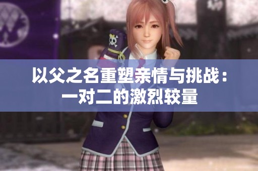 以父之名重塑亲情与挑战：一对二的激烈较量