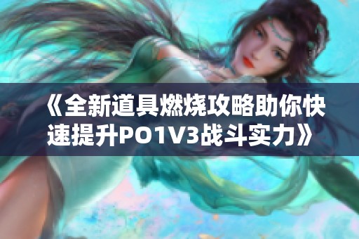 《全新道具燃烧攻略助你快速提升PO1V3战斗实力》