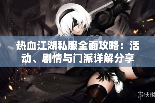 热血江湖私服全面攻略：活动、剧情与门派详解分享
