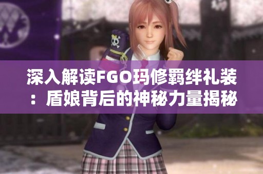 深入解读FGO玛修羁绊礼装：盾娘背后的神秘力量揭秘