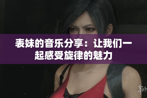 表妹的音乐分享：让我们一起感受旋律的魅力