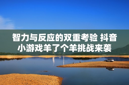 智力与反应的双重考验 抖音小游戏羊了个羊挑战来袭