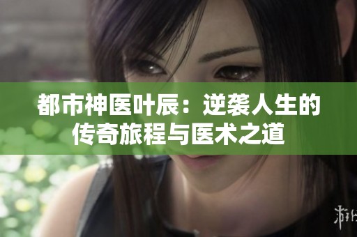 都市神医叶辰：逆袭人生的传奇旅程与医术之道