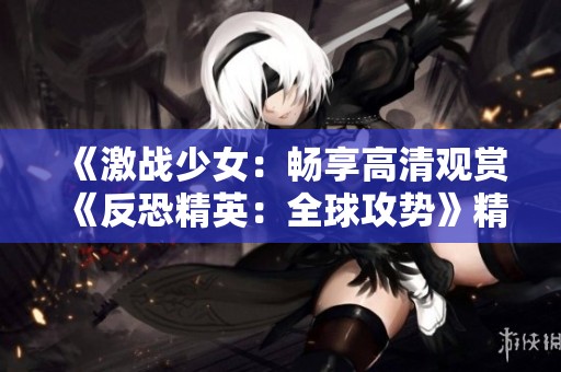 《激战少女：畅享高清观赏《反恐精英：全球攻势》精彩瞬间》