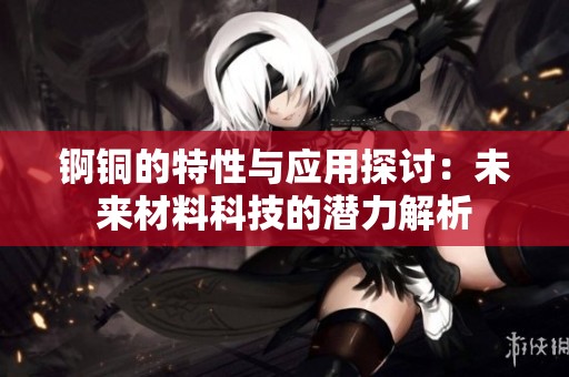 锕铜的特性与应用探讨：未来材料科技的潜力解析