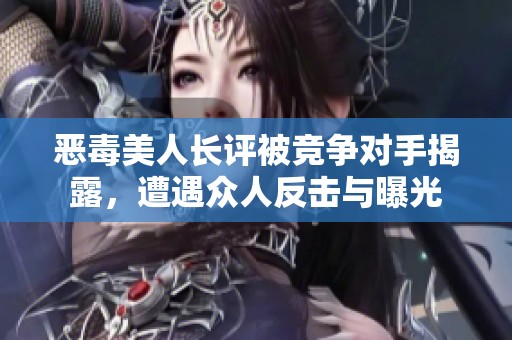 恶毒美人长评被竞争对手揭露，遭遇众人反击与曝光