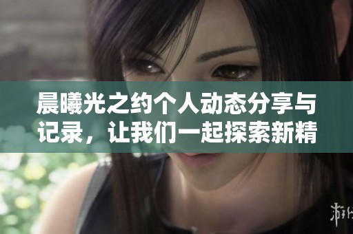 晨曦光之约个人动态分享与记录，让我们一起探索新精彩！