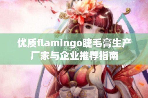 优质flamingo睫毛膏生产厂家与企业推荐指南