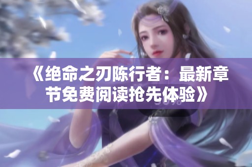 《绝命之刃陈行者：最新章节免费阅读抢先体验》