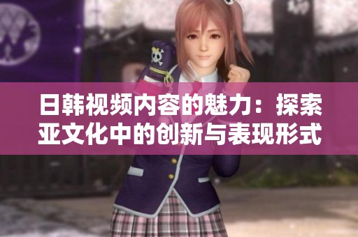 日韩视频内容的魅力：探索亚文化中的创新与表现形式