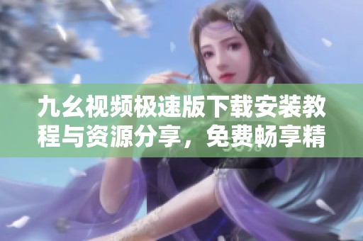 九幺视频极速版下载安装教程与资源分享，免费畅享精彩内容