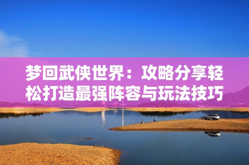 梦回武侠世界：攻略分享轻松打造最强阵容与玩法技巧