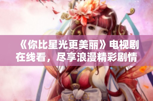 《你比星光更美丽》电视剧在线看，尽享浪漫精彩剧情