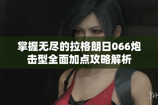 掌握无尽的拉格朗日066炮击型全面加点攻略解析