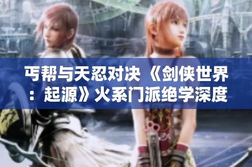 丐帮与天忍对决 《剑侠世界：起源》火系门派绝学深度解析
