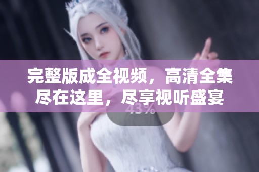 完整版成全视频，高清全集尽在这里，尽享视听盛宴