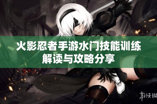 火影忍者手游水门技能训练解读与攻略分享