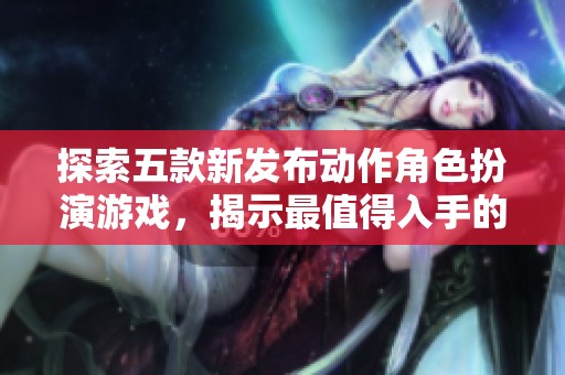 探索五款新发布动作角色扮演游戏，揭示最值得入手的选择