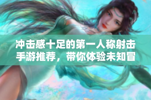 冲击感十足的第一人称射击手游推荐，带你体验未知冒险乐趣