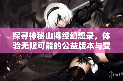 探寻神秘山海经幻想录，体验无限可能的公益版本与变态乐趣