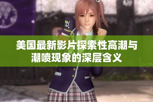 美国最新影片探索性高潮与潮喷现象的深层含义