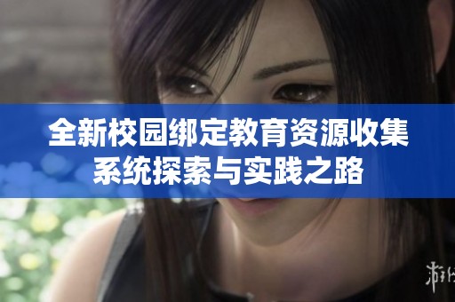 全新校园绑定教育资源收集系统探索与实践之路
