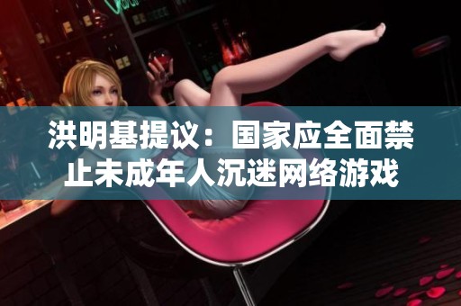 洪明基提议：国家应全面禁止未成年人沉迷网络游戏