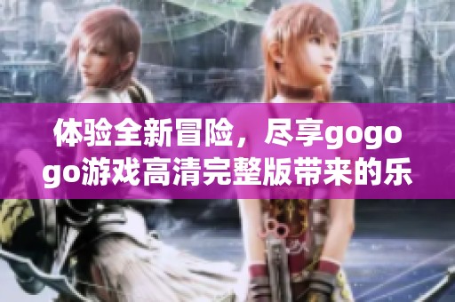 体验全新冒险，尽享gogogo游戏高清完整版带来的乐趣