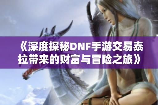 《深度探秘DNF手游交易泰拉带来的财富与冒险之旅》