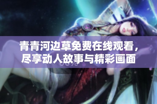 青青河边草免费在线观看，尽享动人故事与精彩画面