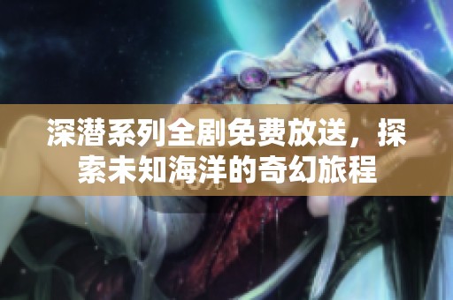 深潜系列全剧免费放送，探索未知海洋的奇幻旅程