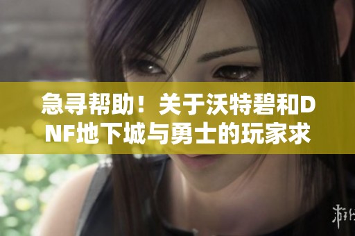 急寻帮助！关于沃特碧和DNF地下城与勇士的玩家求助帖