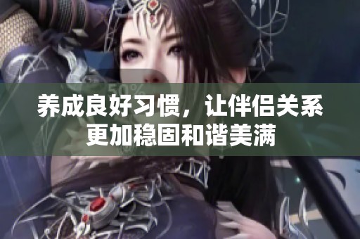 养成良好习惯，让伴侣关系更加稳固和谐美满
