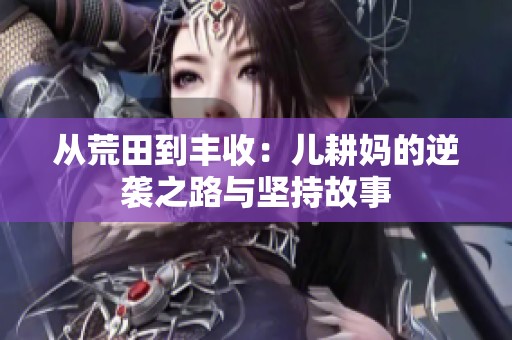 从荒田到丰收：儿耕妈的逆袭之路与坚持故事