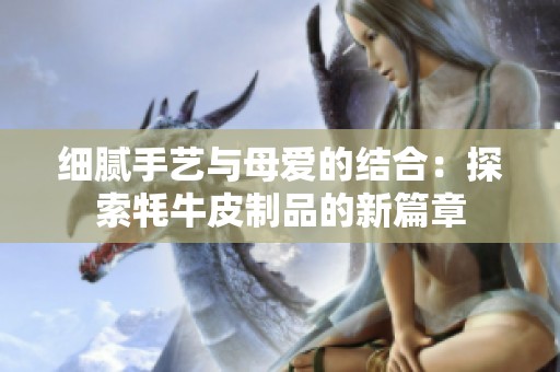细腻手艺与母爱的结合：探索牦牛皮制品的新篇章