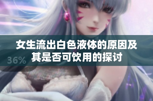 女生流出白色液体的原因及其是否可饮用的探讨