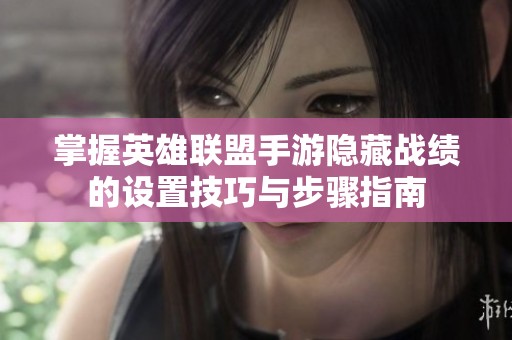 掌握英雄联盟手游隐藏战绩的设置技巧与步骤指南