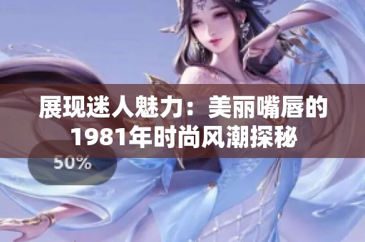 展现迷人魅力：美丽嘴唇的1981年时尚风潮探秘