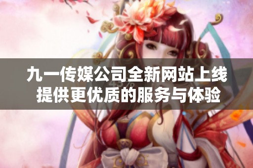 九一传媒公司全新网站上线 提供更优质的服务与体验