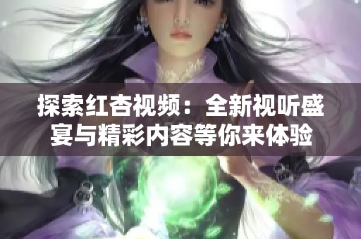 探索红杏视频：全新视听盛宴与精彩内容等你来体验