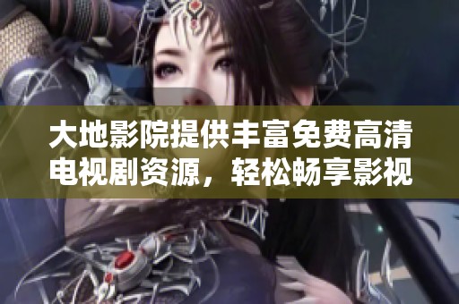 大地影院提供丰富免费高清电视剧资源，轻松畅享影视盛宴