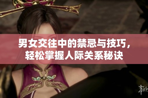 男女交往中的禁忌与技巧，轻松掌握人际关系秘诀