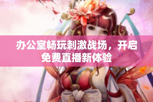 办公室畅玩刺激战场，开启免费直播新体验